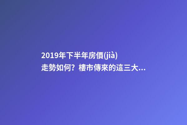 2019年下半年房價(jià)走勢如何？樓市傳來的這三大消息！